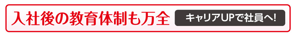 入社後の教育体制も万全。キャリアUPで社員へ！