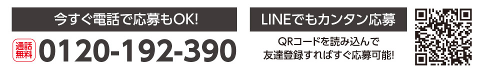 今すぐ電話で応募もOK。通話料無料 0120-192-390。LINEでもカンタン応募。QRコードを読み込んで友達登録すればすぐ応募可能！