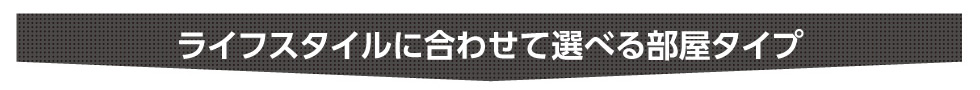 ライフスタイルに合わせて選べる部屋タイプ
