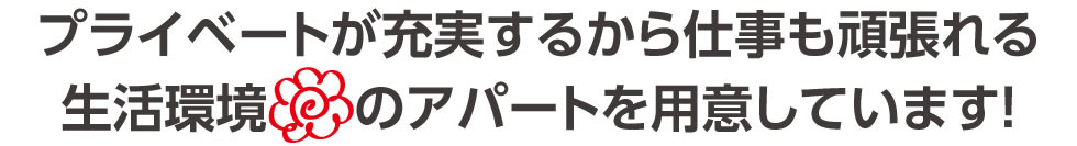プライベートが充実するから仕事も頑張れる。生活環境ハナマルのアパートを用意しています！